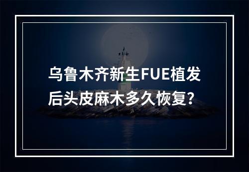 乌鲁木齐新生FUE植发后头皮麻木多久恢复？