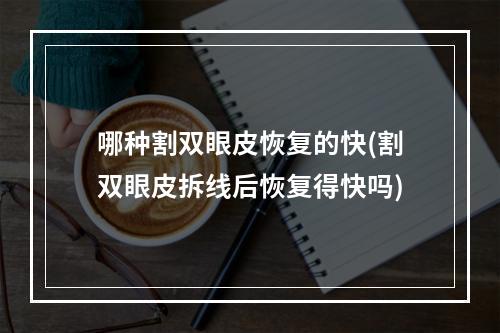 哪种割双眼皮恢复的快(割双眼皮拆线后恢复得快吗)