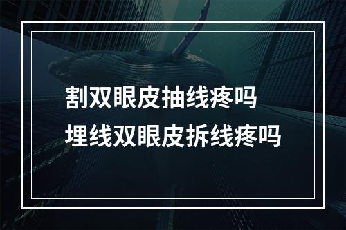 割双眼皮抽线疼吗 埋线双眼皮拆线疼吗