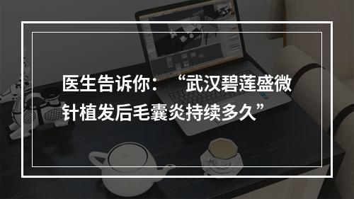 医生告诉你：“武汉碧莲盛微针植发后毛囊炎持续多久”