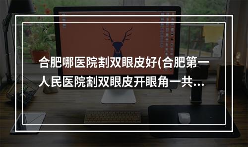 合肥哪医院割双眼皮好(合肥第一人民医院割双眼皮开眼角一共多少钱)