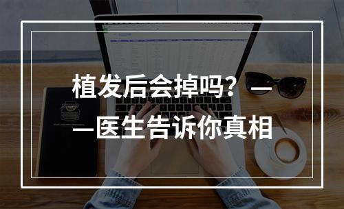 植发后会掉吗？——医生告诉你真相