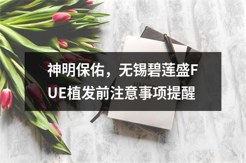 神明保佑，无锡碧莲盛FUE植发前注意事项提醒