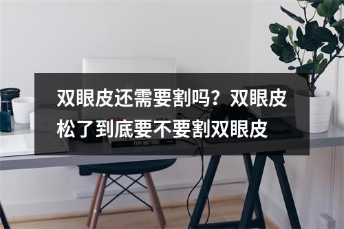 双眼皮还需要割吗？双眼皮松了到底要不要割双眼皮