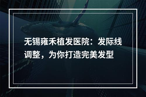 无锡雍禾植发医院：发际线调整，为你打造完美发型