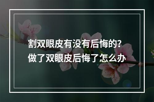 割双眼皮有没有后悔的？做了双眼皮后悔了怎么办