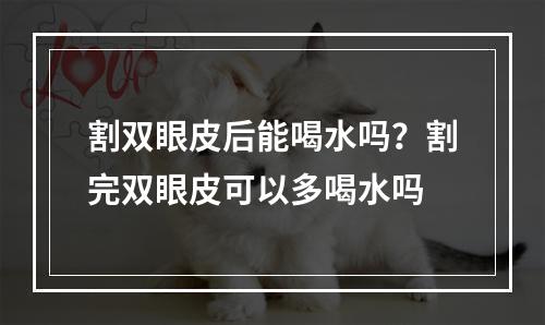 割双眼皮后能喝水吗？割完双眼皮可以多喝水吗