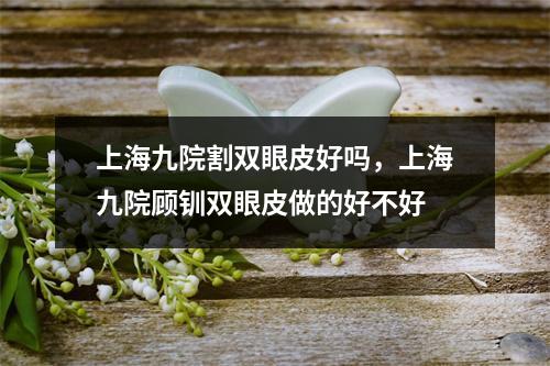 上海九院割双眼皮好吗，上海九院顾钏双眼皮做的好不好