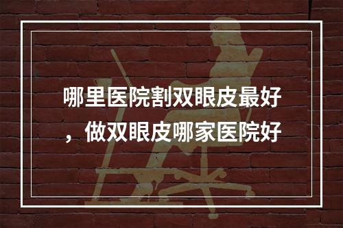 哪里医院割双眼皮最好，做双眼皮哪家医院好