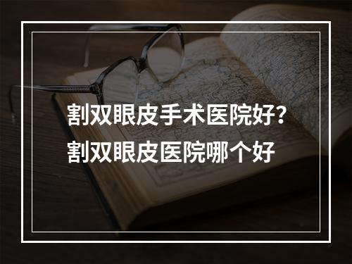 割双眼皮手术医院好？割双眼皮医院哪个好