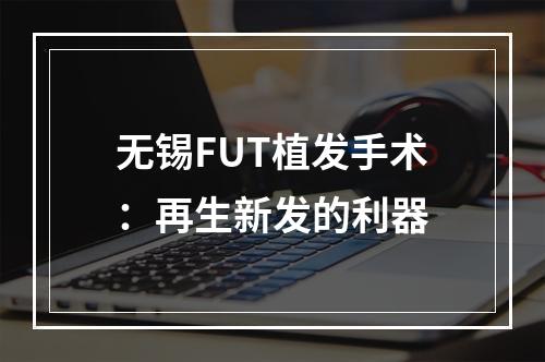 无锡FUT植发手术：再生新发的利器