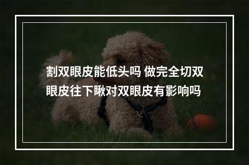 割双眼皮能低头吗 做完全切双眼皮往下瞅对双眼皮有影响吗