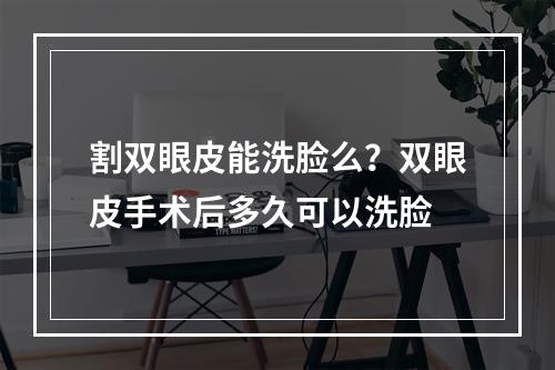 割双眼皮能洗脸么？双眼皮手术后多久可以洗脸