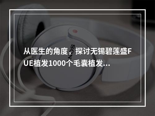 从医生的角度，探讨无锡碧莲盛FUE植发1000个毛囊植发面积问题