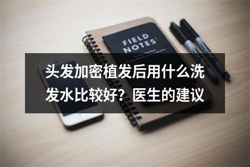 头发加密植发后用什么洗发水比较好？医生的建议