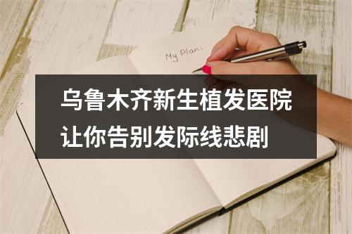 乌鲁木齐新生植发医院让你告别发际线悲剧