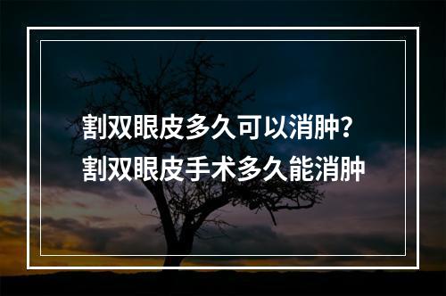 割双眼皮多久可以消肿？割双眼皮手术多久能消肿