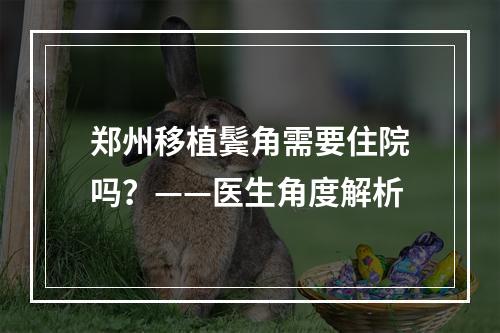 郑州移植鬓角需要住院吗？——医生角度解析