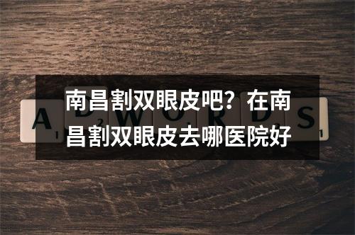 南昌割双眼皮吧？在南昌割双眼皮去哪医院好