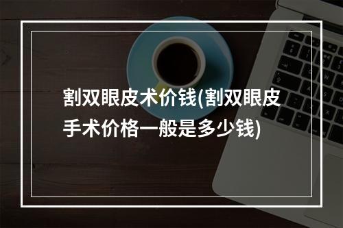 割双眼皮术价钱(割双眼皮手术价格一般是多少钱)