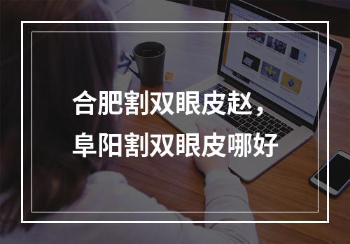 合肥割双眼皮赵，阜阳割双眼皮哪好