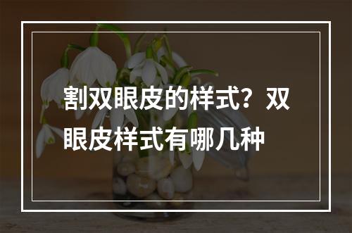 割双眼皮的样式？双眼皮样式有哪几种