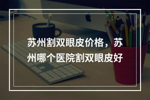 苏州割双眼皮价格，苏州哪个医院割双眼皮好