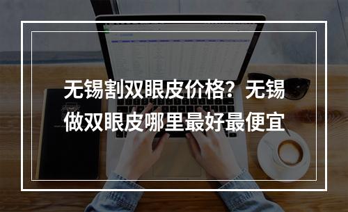 无锡割双眼皮价格？无锡做双眼皮哪里最好最便宜