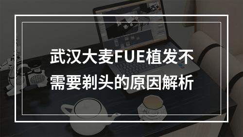 武汉大麦FUE植发不需要剃头的原因解析