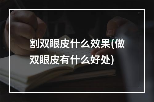 割双眼皮什么效果(做双眼皮有什么好处)