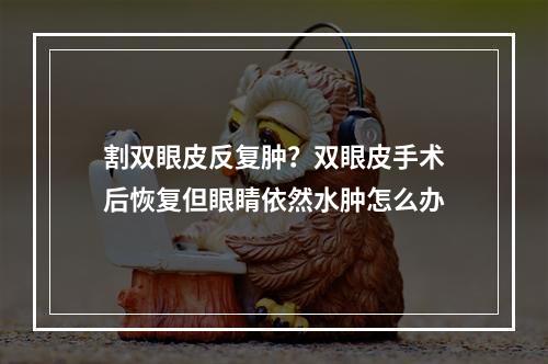 割双眼皮反复肿？双眼皮手术后恢复但眼睛依然水肿怎么办