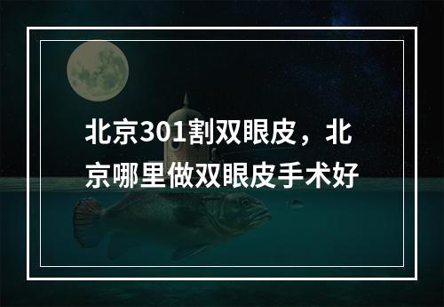 北京301割双眼皮，北京哪里做双眼皮手术好