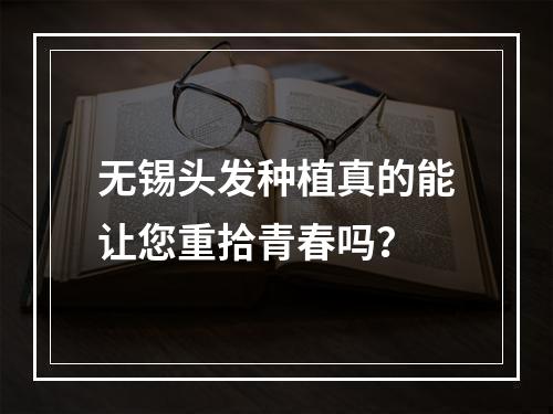 无锡头发种植真的能让您重拾青春吗？