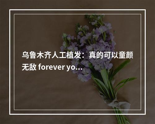 乌鲁木齐人工植发：真的可以童颜无敌 forever young 吗？