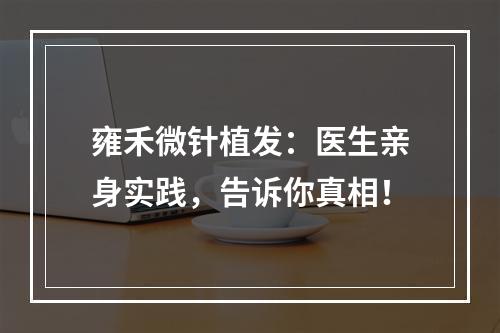 雍禾微针植发：医生亲身实践，告诉你真相！