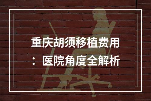 重庆胡须移植费用：医院角度全解析