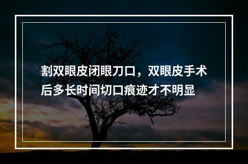 割双眼皮闭眼刀口，双眼皮手术后多长时间切口痕迹才不明显