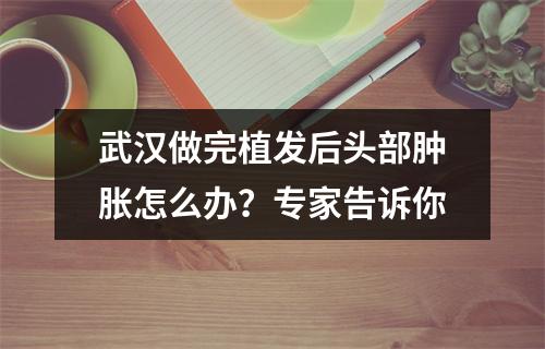 武汉做完植发后头部肿胀怎么办？专家告诉你