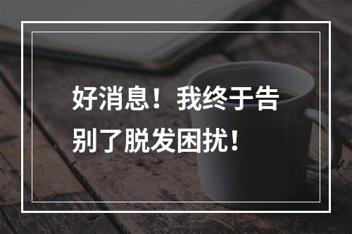 好消息！我终于告别了脱发困扰！