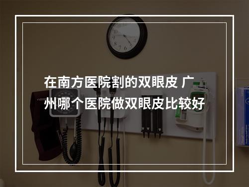 在南方医院割的双眼皮 广州哪个医院做双眼皮比较好