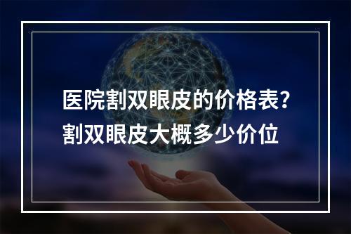 医院割双眼皮的价格表？割双眼皮大概多少价位