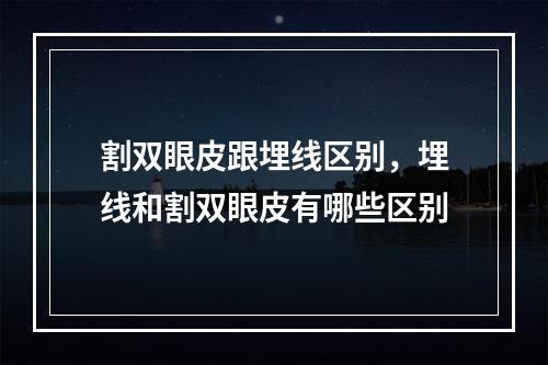 割双眼皮跟埋线区别，埋线和割双眼皮有哪些区别