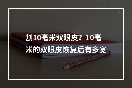 割10毫米双眼皮？10毫米的双眼皮恢复后有多宽