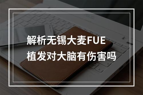 解析无锡大麦FUE植发对大脑有伤害吗