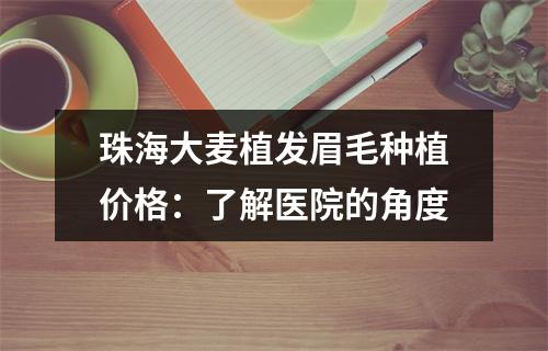 珠海大麦植发眉毛种植价格：了解医院的角度