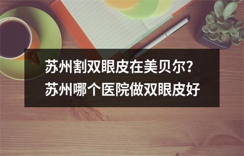 苏州割双眼皮在美贝尔？苏州哪个医院做双眼皮好