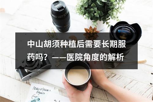 中山胡须种植后需要长期服药吗？——医院角度的解析