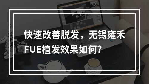 快速改善脱发，无锡雍禾FUE植发效果如何？