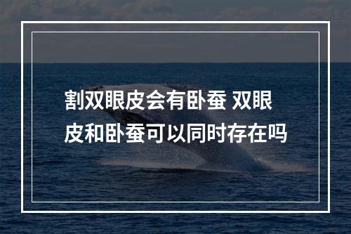 割双眼皮会有卧蚕 双眼皮和卧蚕可以同时存在吗