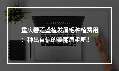 重庆碧莲盛植发眉毛种植费用：种出自信的美丽眉毛吧！